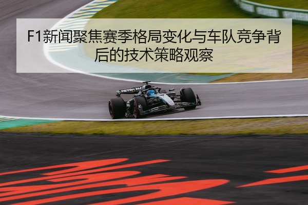 F1新闻聚焦赛季格局变化与车队竞争背后的技术策略观察