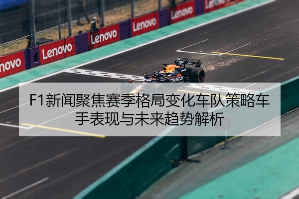 F1新闻聚焦赛季格局变化车队策略车手表现与未来趋势解析