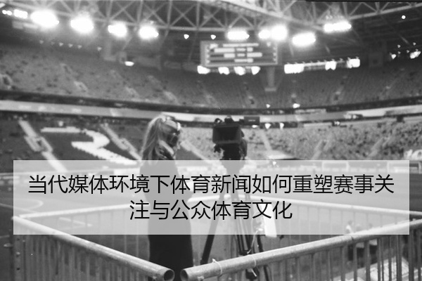 当代媒体环境下体育新闻如何重塑赛事关注与公众体育文化