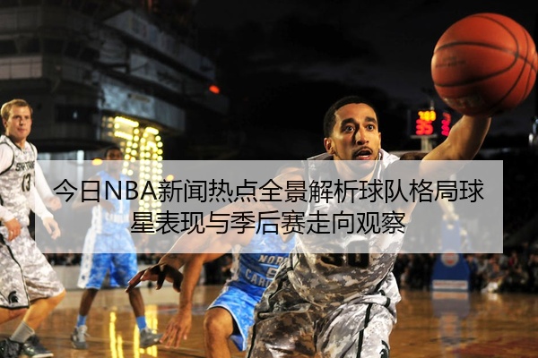 今日NBA新闻热点全景解析球队格局球星表现与季后赛走向观察