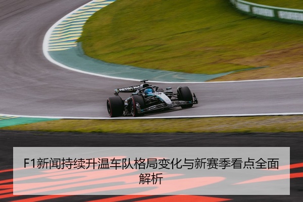 F1新闻持续升温车队格局变化与新赛季看点全面解析