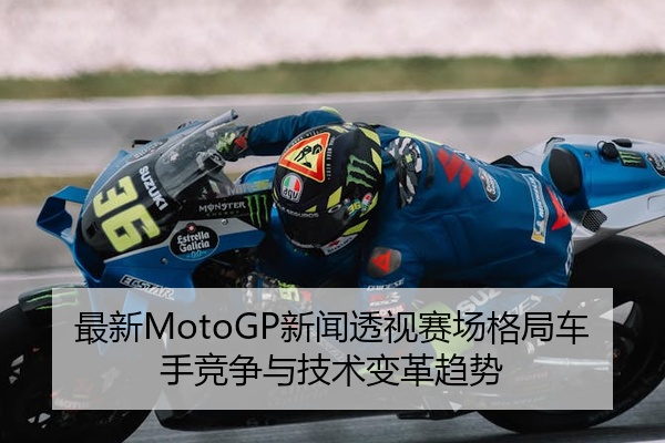 最新MotoGP新闻透视赛场格局车手竞争与技术变革趋势