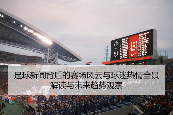 足球新闻背后的赛场风云与球迷热情全景解读与未来趋势观察