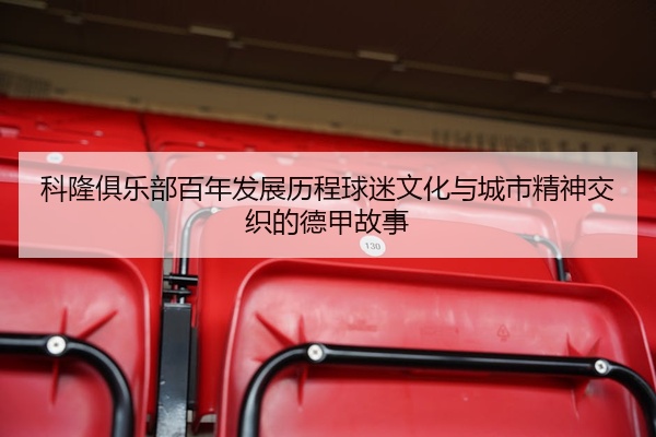 科隆俱乐部百年发展历程球迷文化与城市精神交织的德甲故事