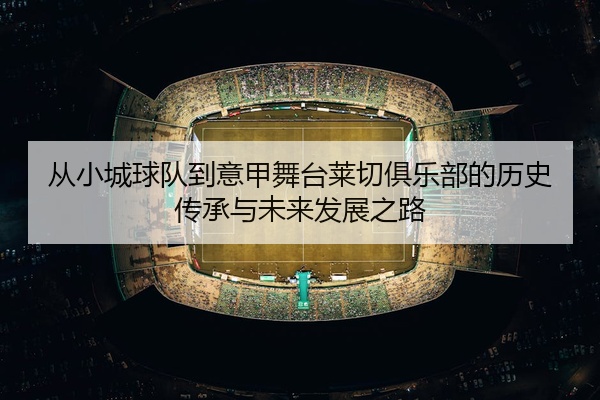 从小城球队到意甲舞台莱切俱乐部的历史传承与未来发展之路