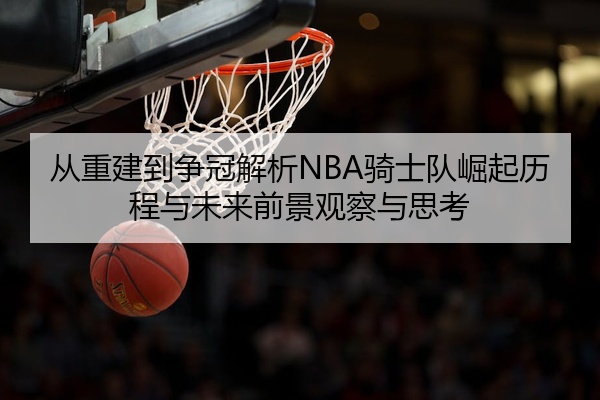 从重建到争冠解析NBA骑士队崛起历程与未来前景观察与思考