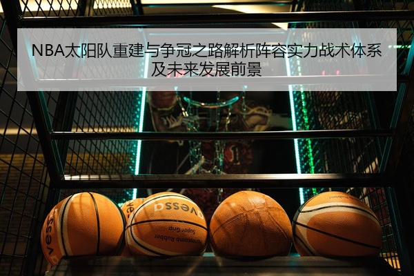NBA太阳队重建与争冠之路解析阵容实力战术体系及未来发展前景