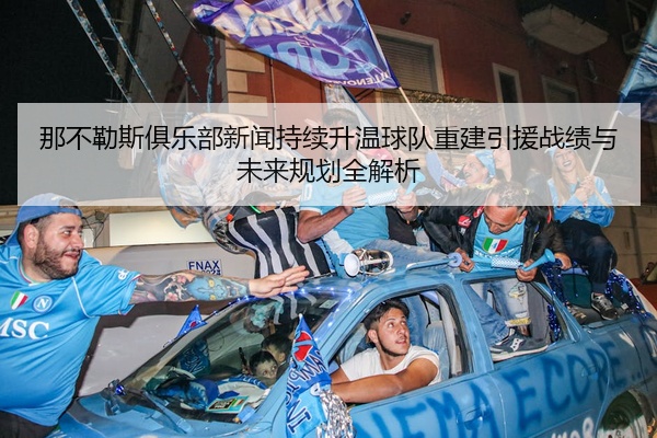 那不勒斯俱乐部新闻持续升温球队重建引援战绩与未来规划全解析
