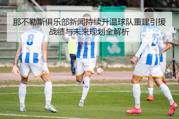 那不勒斯俱乐部新闻持续升温球队重建引援战绩与未来规划全解析