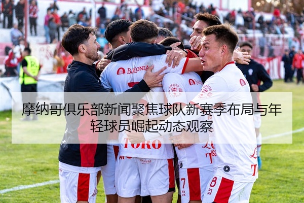 摩纳哥俱乐部新闻聚焦球队新赛季布局与年轻球员崛起动态观察