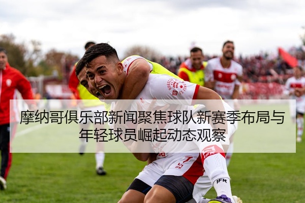 摩纳哥俱乐部新闻聚焦球队新赛季布局与年轻球员崛起动态观察
