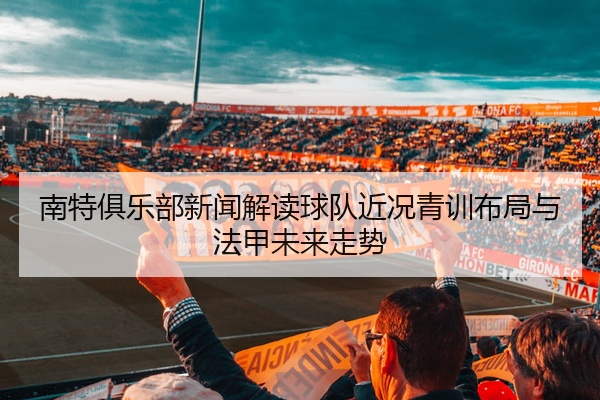 南特俱乐部新闻解读球队近况青训布局与法甲未来走势