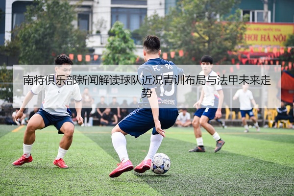 南特俱乐部新闻解读球队近况青训布局与法甲未来走势