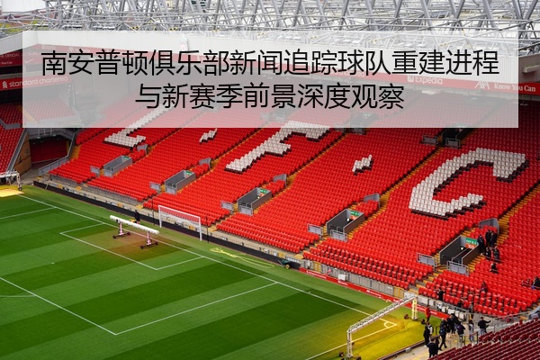南安普顿俱乐部新闻追踪球队重建进程与新赛季前景深度观察