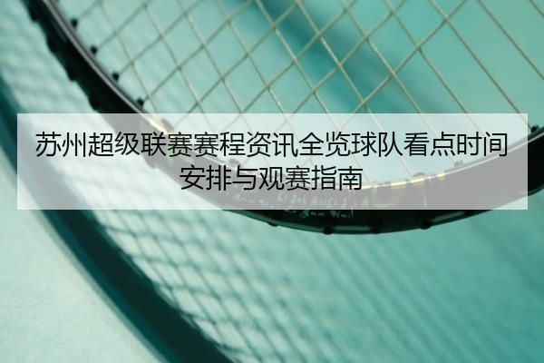 苏州超级联赛赛程资讯全览球队看点时间安排与观赛指南