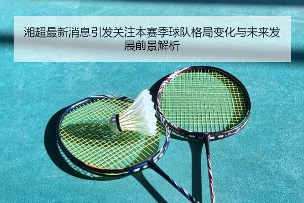 湘超最新消息引发关注本赛季球队格局变化与未来发展前景解析
