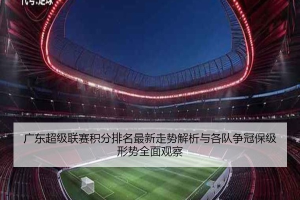 广东超级联赛积分排名最新走势解析与各队争冠保级形势全面观察