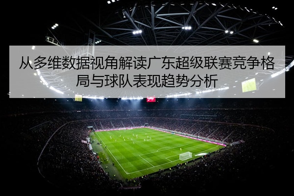 从多维数据视角解读广东超级联赛竞争格局与球队表现趋势分析