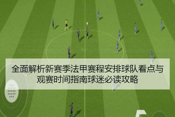全面解析新赛季法甲赛程安排球队看点与观赛时间指南球迷必读攻略